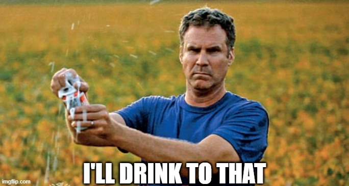 Will Ferrell Beer Meme | I'LL DRINK TO THAT | image tagged in will ferrell beer meme | made w/ Imgflip meme maker