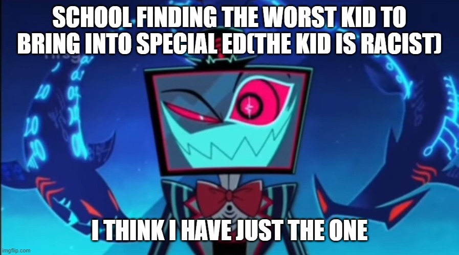 bro. | SCHOOL FINDING THE WORST KID TO BRING INTO SPECIAL ED(THE KID IS RACIST); I THINK I HAVE JUST THE ONE | image tagged in vox i just have the one,hazbin hotel,vox | made w/ Imgflip meme maker