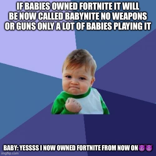 Success Kid | IF BABIES OWNED FORTNITE IT WILL BE NOW CALLED BABYNITE NO WEAPONS OR GUNS ONLY A LOT OF BABIES PLAYING IT; BABY: YESSSS I NOW OWNED FORTNITE FROM NOW ON😈😈 | image tagged in memes,success kid | made w/ Imgflip meme maker