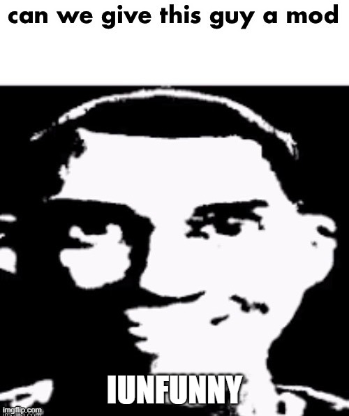can we give this guy a mod | IUNFUNNY | image tagged in can we give this guy a mod | made w/ Imgflip meme maker