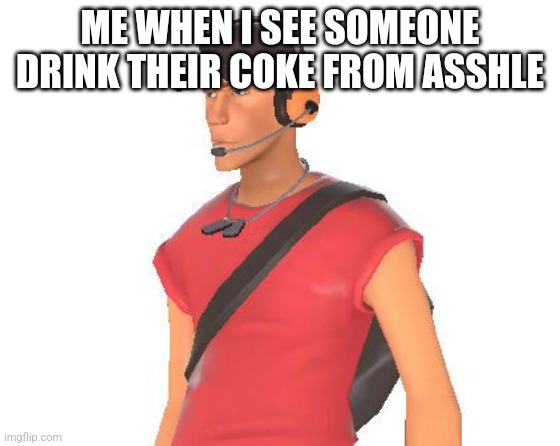 Scout tf2 | ME WHEN I SEE SOMEONE DRINK THEIR COKE FROM ASSHLE | image tagged in scout tf2 | made w/ Imgflip meme maker