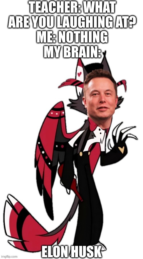 TEACHER: WHAT ARE YOU LAUGHING AT?
ME: NOTHING
MY BRAIN:; ELON HUSK | image tagged in blank white template,hazbin hotel,teacher what are you laughing at | made w/ Imgflip meme maker