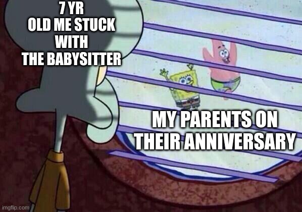 Squidward window | 7 YR OLD ME STUCK WITH THE BABYSITTER; MY PARENTS ON THEIR ANNIVERSARY | image tagged in squidward window | made w/ Imgflip meme maker