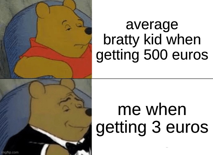 Tuxedo Winnie The Pooh | average bratty kid when getting 500 euros; me when getting 3 euros | image tagged in memes,tuxedo winnie the pooh | made w/ Imgflip meme maker