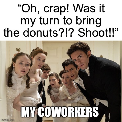 Bridgerton | “Oh, crap! Was it my turn to bring the donuts?!? Shoot!!”; MY COWORKERS | image tagged in bridgerton,work,work life,donuts,meeting,office | made w/ Imgflip meme maker