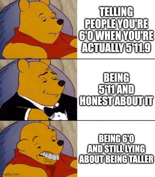 hopefully no one is the 3rd one | TELLING PEOPLE YOU'RE 6'0 WHEN YOU'RE ACTUALLY 5'11.9; BEING 5'11 AND HONEST ABOUT IT; BEING 6'0 AND STILL LYING ABOUT BEING TALLER | image tagged in best better blurst | made w/ Imgflip meme maker
