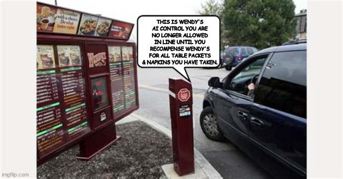 Wendy's AI future | THIS IS WENDY'S AI CONTROL YOU ARE NO LONGER ALLOWED IN LINE UNTIL YOU RECOMPENSE WENDY'S FOR ALL TABLE PACKETS & NAPKINS YOU HAVE TAKEN. | image tagged in square burger on a round bun,wendy's menu surge pricing,burger boo boo,trump economics,maga money | made w/ Imgflip meme maker