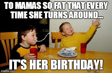 Yo Mamas So Fat | TO MAMAS SO FAT THAT EVERY TIME SHE TURNS AROUND... IT'S HER BIRTHDAY! | image tagged in memes,yo mamas so fat | made w/ Imgflip meme maker