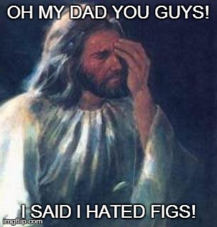 OH MY DAD YOU GUYS! I SAID I HATED FIGS! | image tagged in jesus palm | made w/ Imgflip meme maker