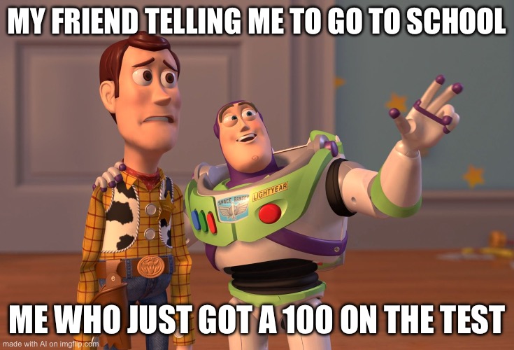 X, X Everywhere | MY FRIEND TELLING ME TO GO TO SCHOOL; ME WHO JUST GOT A 100 ON THE TEST | image tagged in memes,x x everywhere | made w/ Imgflip meme maker