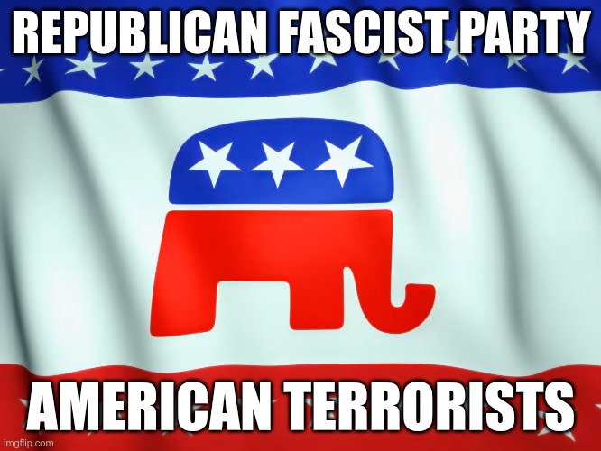 Homegrown Terrorists | REPUBLICAN FASCIST PARTY; AMERICAN TERRORISTS | image tagged in fascist,terrorist,republicans,cult,corrupt,garbage | made w/ Imgflip meme maker