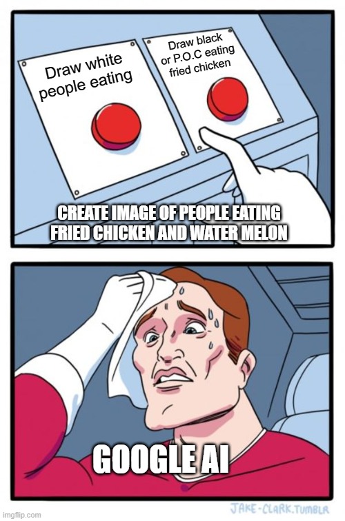 How to freak out google AI | Draw black or P.O.C eating fried chicken; Draw white people eating; CREATE IMAGE OF PEOPLE EATING FRIED CHICKEN AND WATER MELON; GOOGLE AI | image tagged in memes,two buttons | made w/ Imgflip meme maker