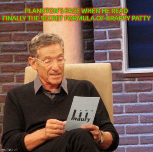 Maury Lie Detector | PLANKTON'S FACE WHEN HE READ FINALLY THE SECRET FORMULA OF KRAPPY PATTY | image tagged in memes,maury lie detector | made w/ Imgflip meme maker