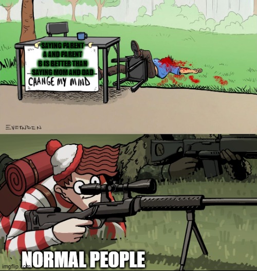 I still have no f-ing idea why we're trying to get rid of those terms now | SAYING PARENT A AND PARENT B IS BETTER THAN SAYING MOM AND DAD; NORMAL PEOPLE | image tagged in waldo snipes change my mind guy,memes,oh god why | made w/ Imgflip meme maker