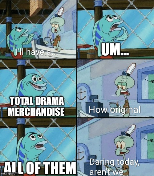 LITTERLY ME : D | UM…; TOTAL DRAMA MERCHANDISE; ALL OF THEM | image tagged in daring today aren't we squidward,total drama | made w/ Imgflip meme maker