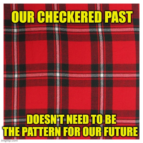tartan | OUR CHECKERED PAST; DOESN'T NEED TO BE THE PATTERN FOR OUR FUTURE | image tagged in tartan | made w/ Imgflip meme maker