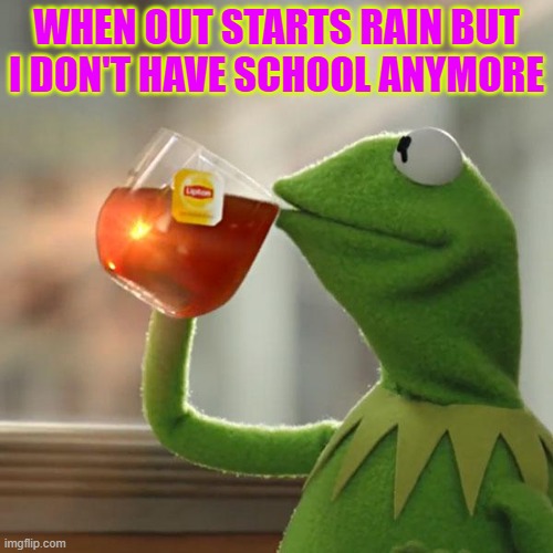 is it a good thing? or maybe a bad one... | WHEN OUT STARTS RAIN BUT I DON'T HAVE SCHOOL ANYMORE | image tagged in memes,but that's none of my business,kermit the frog | made w/ Imgflip meme maker