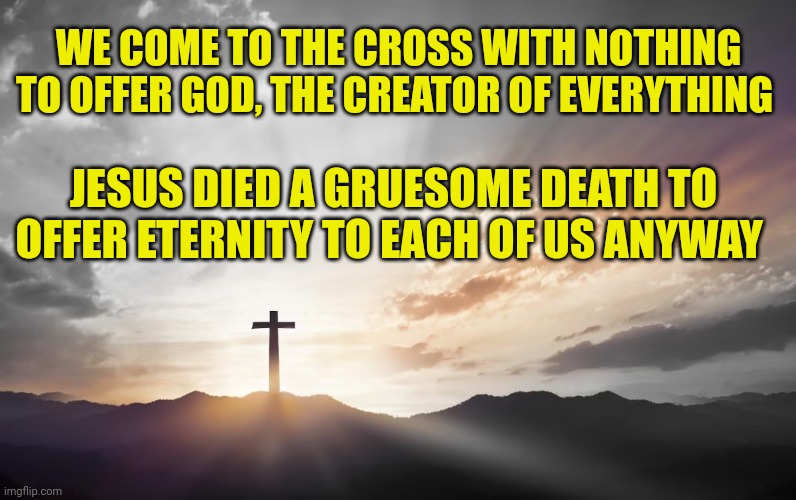 Son of God, Son of man | WE COME TO THE CROSS WITH NOTHING TO OFFER GOD, THE CREATOR OF EVERYTHING; JESUS DIED A GRUESOME DEATH TO OFFER ETERNITY TO EACH OF US ANYWAY | image tagged in son of god son of man | made w/ Imgflip meme maker