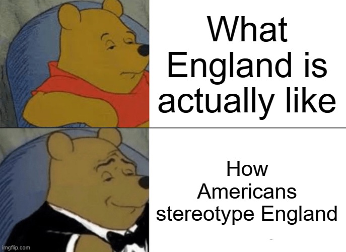 Tuxedo Winnie The Pooh | What England is actually like; How Americans stereotype England | image tagged in memes,tuxedo winnie the pooh | made w/ Imgflip meme maker