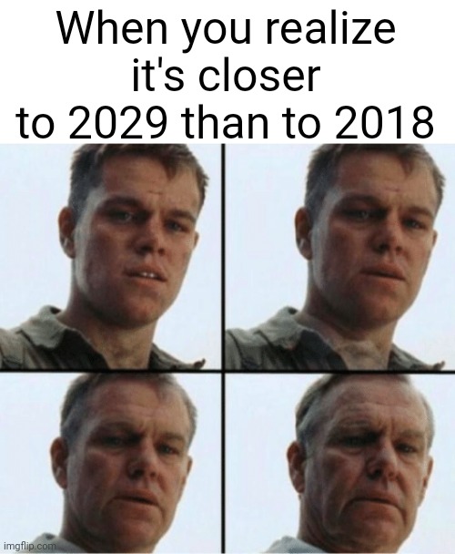 Naw | When you realize it's closer to 2029 than to 2018 | image tagged in private ryan getting old,relatable,relatable memes | made w/ Imgflip meme maker