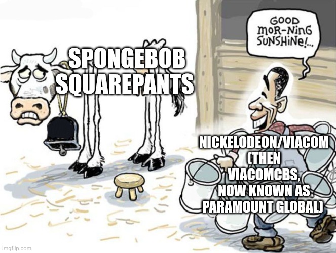 milking the cow | SPONGEBOB SQUAREPANTS; NICKELODEON/VIACOM (THEN VIACOMCBS, NOW KNOWN AS PARAMOUNT GLOBAL) | image tagged in milking the cow | made w/ Imgflip meme maker