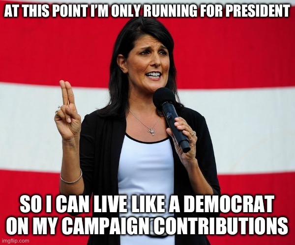 Funded by Democrats. | AT THIS POINT I’M ONLY RUNNING FOR PRESIDENT; SO I CAN LIVE LIKE A DEMOCRAT ON MY CAMPAIGN CONTRIBUTIONS | image tagged in nikki haley,libtard,donald trump,election 2024,liberal hypocrisy,true story | made w/ Imgflip meme maker