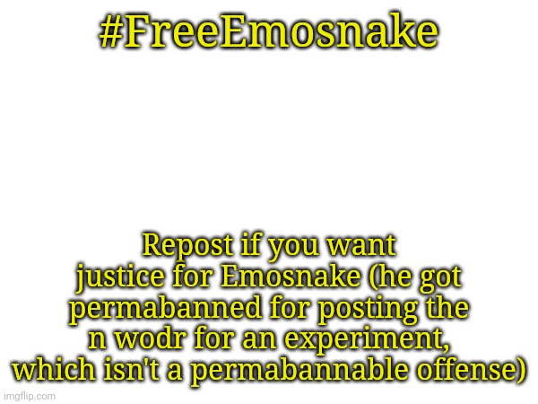 #FreeEmosnake; Repost if you want justice for Emosnake (he got permabanned for posting the n wodr for an experiment, which isn't a permabannable offense) | made w/ Imgflip meme maker