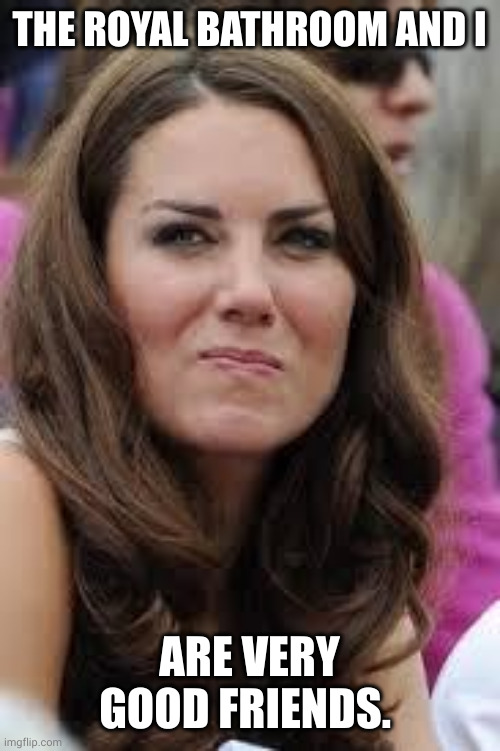Kate just needs some extra time | THE ROYAL BATHROOM AND I; ARE VERY GOOD FRIENDS. | image tagged in kate middleton2,bathroom humor,memes,royal family,gastric distress,personal challenge | made w/ Imgflip meme maker