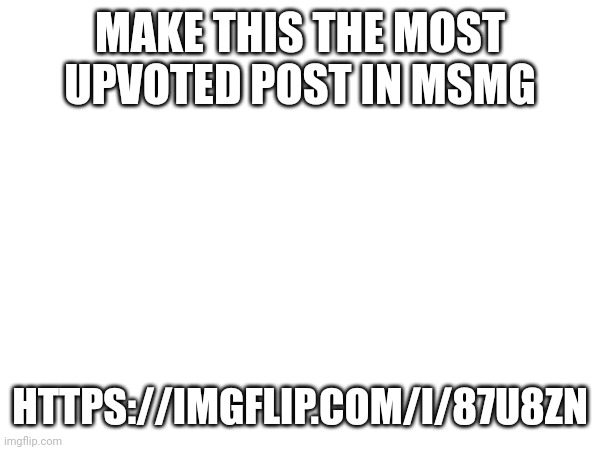 MAKE THIS THE MOST UPVOTED POST IN MSMG; HTTPS://IMGFLIP.COM/I/87U8ZN | made w/ Imgflip meme maker