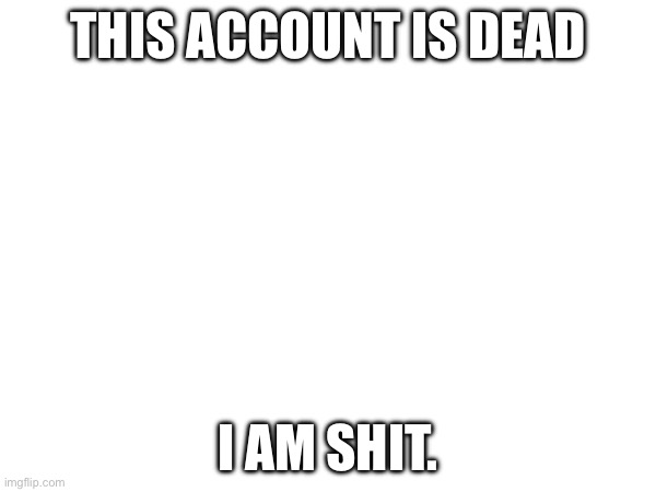 I actually am | THIS ACCOUNT IS DEAD; I AM SHIT. | image tagged in this account is dead | made w/ Imgflip meme maker