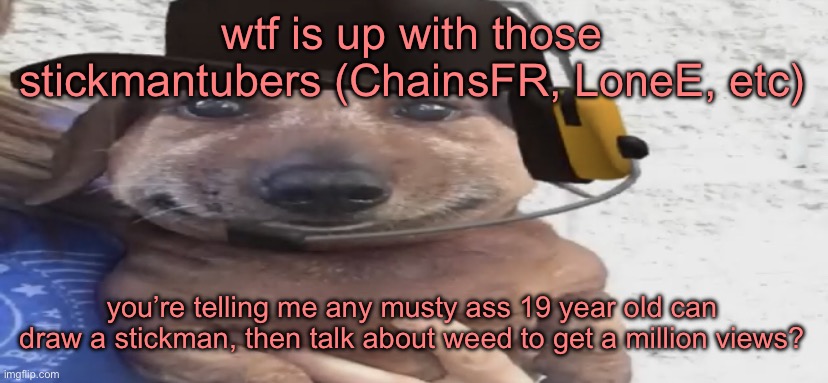 chucklenuts | wtf is up with those stickmantubers (ChainsFR, LoneE, etc); you’re telling me any musty ass 19 year old can draw a stickman, then talk about weed to get a million views? | image tagged in chucklenuts | made w/ Imgflip meme maker