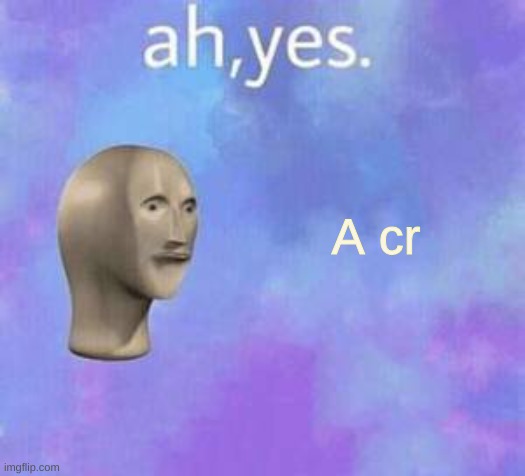 Ah yes | A cr | image tagged in ah yes | made w/ Imgflip meme maker