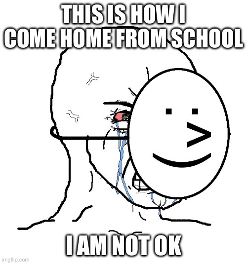 school sucks | THIS IS HOW I COME HOME FROM SCHOOL; I AM NOT OK | image tagged in pretending to be happy hiding crying behind a mask | made w/ Imgflip meme maker