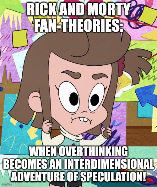 Rick and Morty's fandom right now: | RICK AND MORTY FAN-THEORIES:; WHEN OVERTHINKING BECOMES AN INTERDIMENSIONAL ADVENTURE OF SPECULATION! | image tagged in psycho bitch lucretia,rick and morty,conspiracy theory,harvey street kids,harvey girls forever,fandom | made w/ Imgflip meme maker