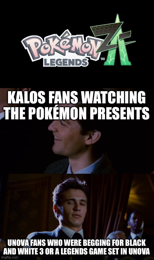 Kalos was a suprise to be sure, but a welcome one. | KALOS FANS WATCHING THE POKÉMON PRESENTS; UNOVA FANS WHO WERE BEGGING FOR BLACK AND WHITE 3 OR A LEGENDS GAME SET IN UNOVA | image tagged in james franco staring at tobey maguire | made w/ Imgflip meme maker