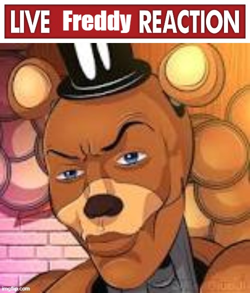 Freddy | image tagged in live x reaction,freddy fazbear lightskin | made w/ Imgflip meme maker
