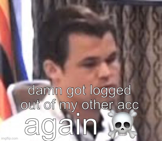 dissatisfied magnus | damn got logged out of my other acc; again ☠️ | image tagged in dissatisfied magnus | made w/ Imgflip meme maker