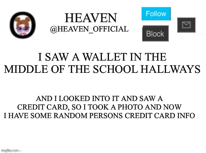 Good morninggg | I SAW A WALLET IN THE MIDDLE OF THE SCHOOL HALLWAYS; AND I LOOKED INTO IT AND SAW A CREDIT CARD, SO I TOOK A PHOTO AND NOW I HAVE SOME RANDOM PERSONS CREDIT CARD INFO | image tagged in heaven s template | made w/ Imgflip meme maker