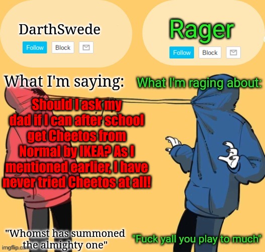 Swede x rager shared announcement temp (by Insanity.) | Should I ask my dad if I can after school get Cheetos from Normal by IKEA? As I mentioned earlier, I have never tried Cheetos at all! | image tagged in swede x rager shared announcement temp by insanity | made w/ Imgflip meme maker