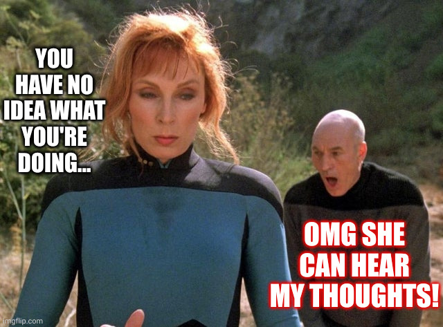 Truth out, Picard | YOU HAVE NO IDEA WHAT YOU'RE DOING... OMG SHE CAN HEAR MY THOUGHTS! | image tagged in crusher picard,beverly crusher,jean luc picard,memes,telepathy,lost in space | made w/ Imgflip meme maker