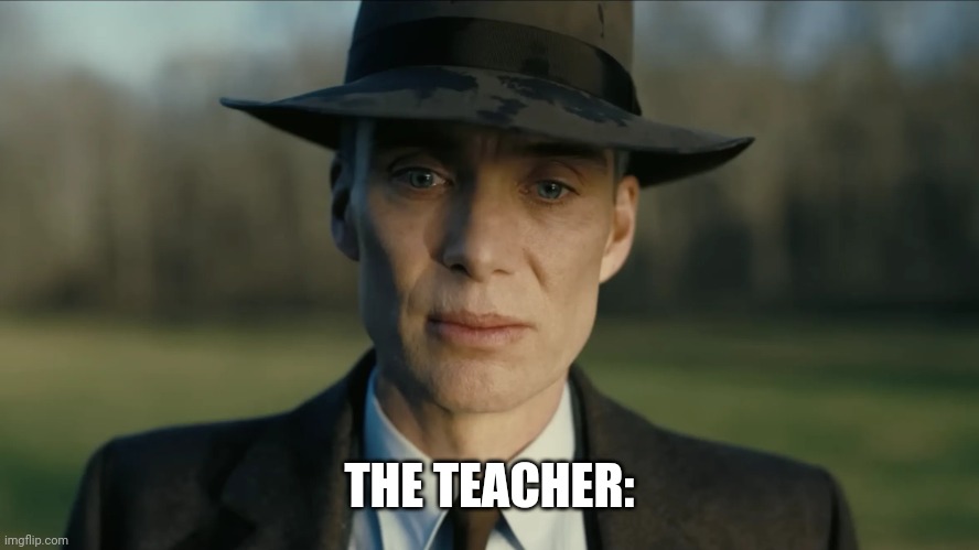 oppenheimer | THE TEACHER: | image tagged in oppenheimer | made w/ Imgflip meme maker