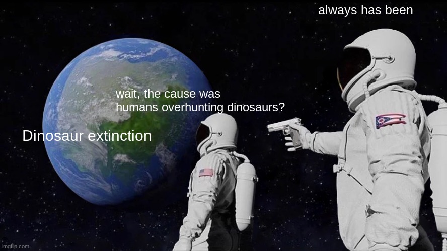 Proof in historical records, cave paintings, hieroglyphs, medieval scribes, and the bible. | always has been; wait, the cause was humans overhunting dinosaurs? Dinosaur extinction | image tagged in memes,always has been | made w/ Imgflip meme maker