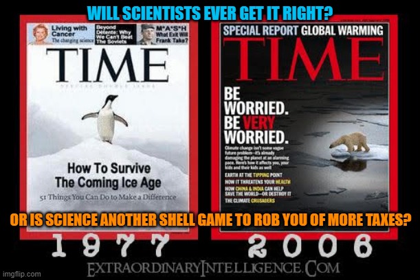 "Global Cooling is a real threat to our existence!" - Scientists, 1977 | WILL SCIENTISTS EVER GET IT RIGHT? OR IS SCIENCE ANOTHER SHELL GAME TO ROB YOU OF MORE TAXES? | image tagged in global warming,climate change,science | made w/ Imgflip meme maker