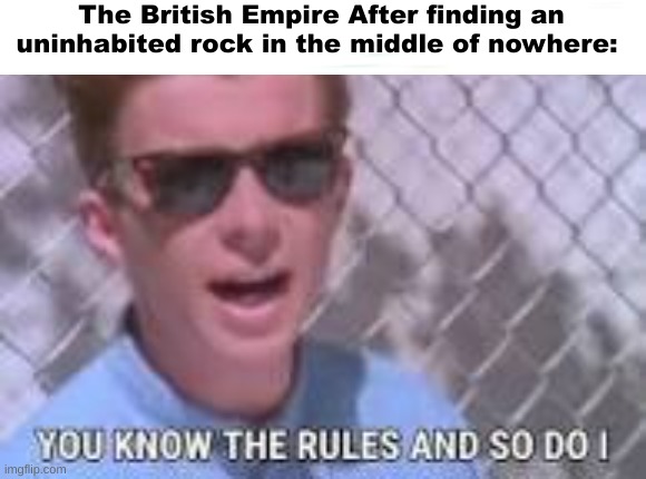 You know the rules and so do I | The British Empire After finding an uninhabited rock in the middle of nowhere: | image tagged in you know the rules and so do i,british,britain,rickroll | made w/ Imgflip meme maker