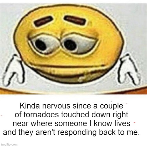 They usually text me around this time as well | Kinda nervous since a couple of tornadoes touched down right near where someone I know lives and they aren't responding back to me. | made w/ Imgflip meme maker