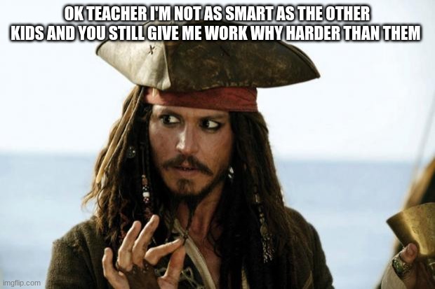 Jack Sparrow Pirate | OK TEACHER I'M NOT AS SMART AS THE OTHER KIDS AND YOU STILL GIVE ME WORK WHY HARDER THAN THEM | image tagged in jack sparrow pirate | made w/ Imgflip meme maker
