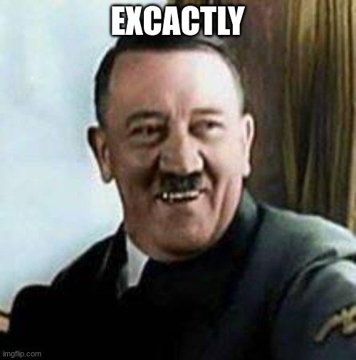 laughing hitler | EXCACTLY | image tagged in laughing hitler | made w/ Imgflip meme maker