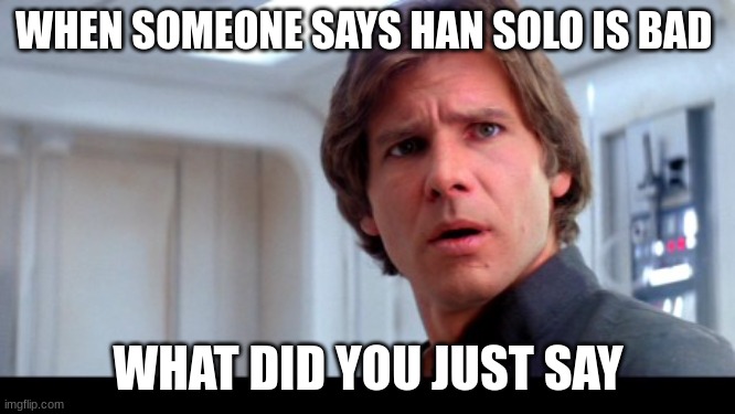 scruffy looking Han Solo | WHEN SOMEONE SAYS HAN SOLO IS BAD; WHAT DID YOU JUST SAY | image tagged in scruffy looking han solo | made w/ Imgflip meme maker