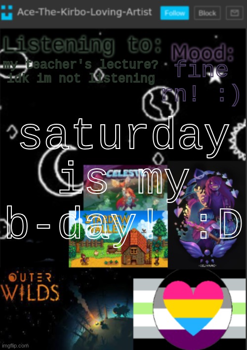 and im gonna spend it at a cat cafe :]]  (and drawing gay stickmen) (if ykyk) | saturday is my b-day! :D; fine rn! :); my teacher's lecture? idk im not listening | image tagged in if you see this i was too lazy to make a title | made w/ Imgflip meme maker