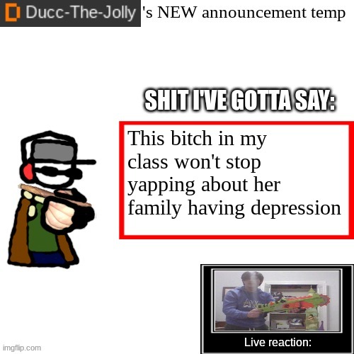 In health class while we talk about depression. | This bitch in my class won't stop yapping about her family having depression | image tagged in ducc-the-jolly's brand new announcement temp | made w/ Imgflip meme maker